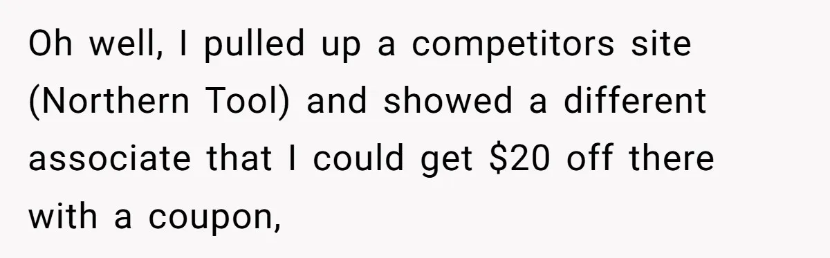 Oh well, I pulled up a competitors site (Northern Tool) and showed a different associate that I could get $20 off there with a coupon,