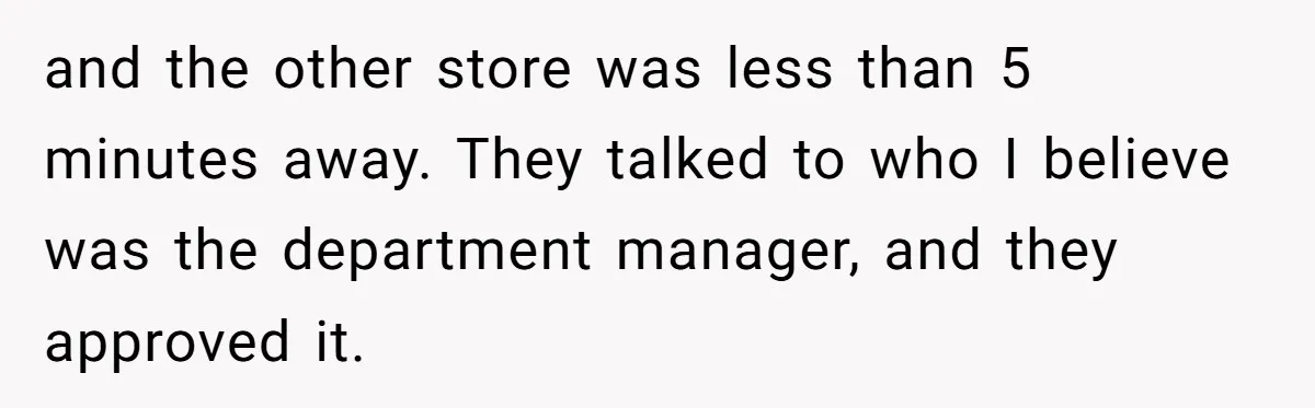 and the other store was less than 5 minutes away. They talked to who I believe was the department manager, and they approved it.