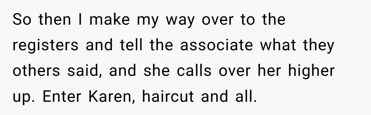 So then I make my way over to the registers and tell the associate what they others said, and she calls over her higher up. Enter Karen, haircut and all.