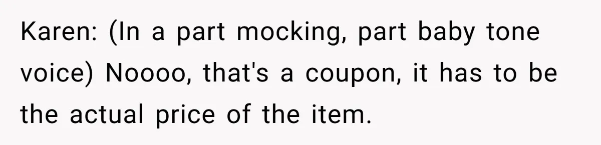 Karen: (In a part mocking, part baby tone voice) Noooo, that's a coupon, it has to be the actual price of the item.