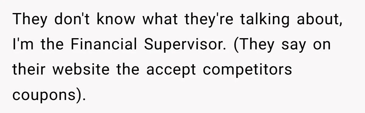 They don't know what they're talking about, I'm the Financial Supervisor. (They say on their website the accept competitors coupons).