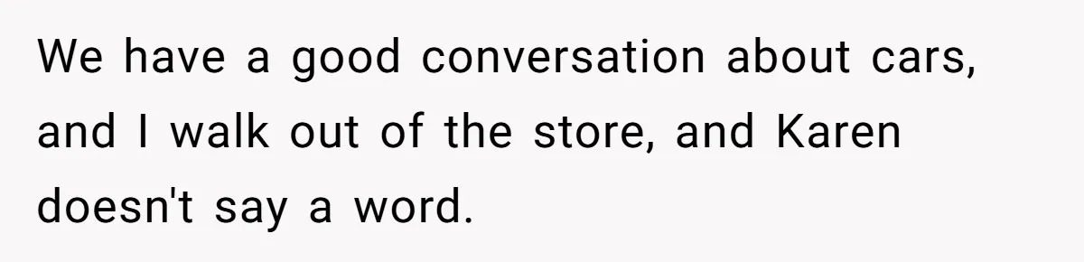 We have a good conversation about cars, and I walk out of the store, and Karen doesn't say a word.