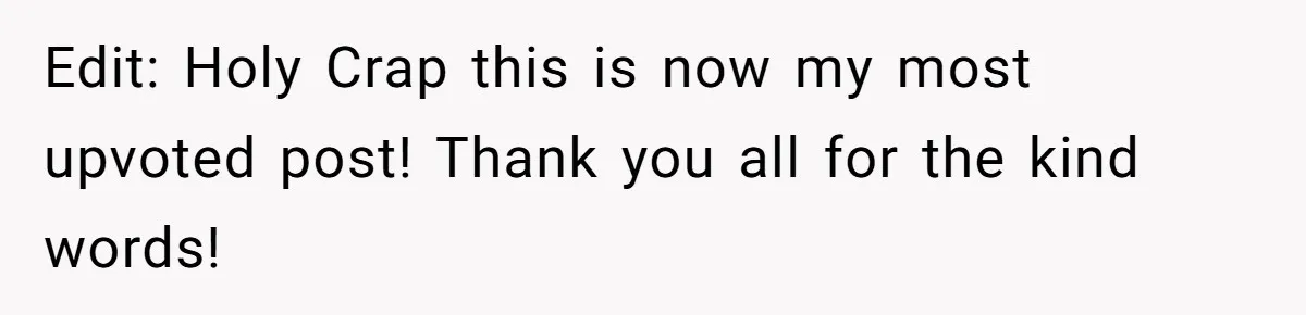 Edit: Holy Crap this is now my most upvoted post! Thank you all for the kind words!