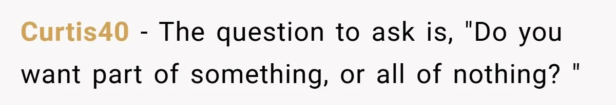 Curtis40 − The question to ask is, "Do you want part of something, or all of nothing? "