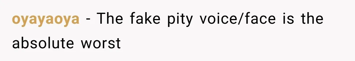 oyayaoya − The fake pity voice/face is the absolute worst