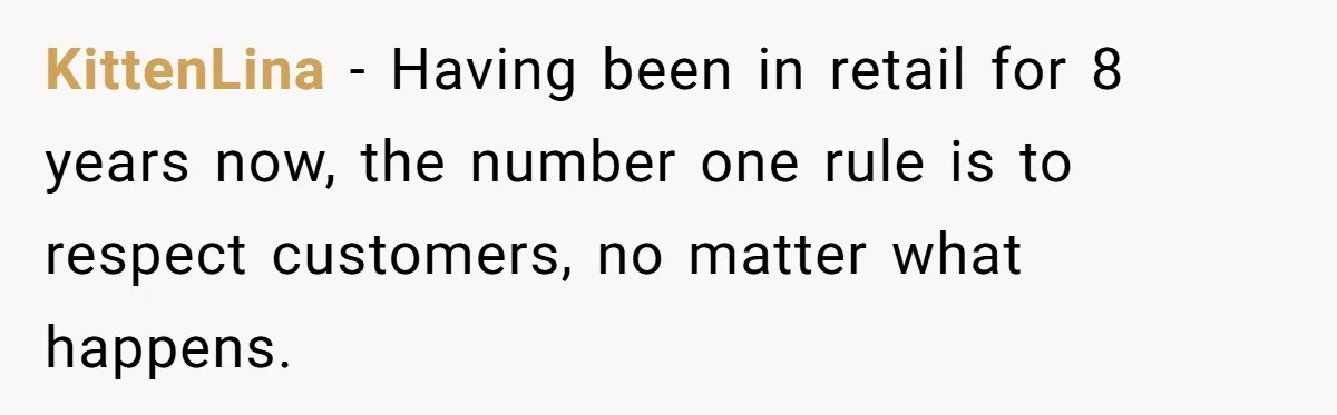 KittenLina − Having been in retail for 8 years now, the number one rule is to respect customers, no matter what happens.