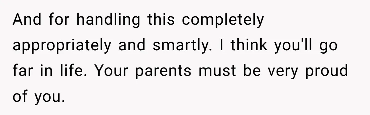 And for handling this completely appropriately and smartly. I think you'll go far in life. Your parents must be very proud of you.