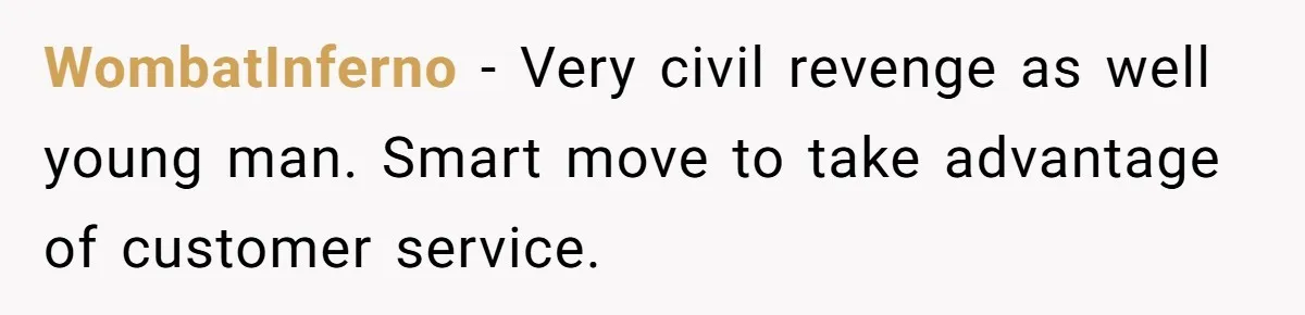 WombatInferno − Very civil revenge as well young man. Smart move to take advantage of customer service.