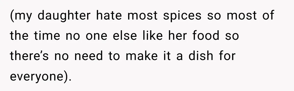 (my daughter hate most spices so most of the time no one else like her food so there’s no need to make it a dish for everyone).
