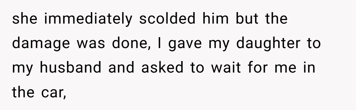 she immediately scolded him but the damage was done, I gave my daughter to my husband and asked to wait for me in the car,