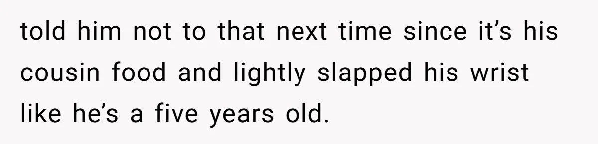 told him not to that next time since it’s his cousin food and lightly slapped his wrist like he’s a five years old.
