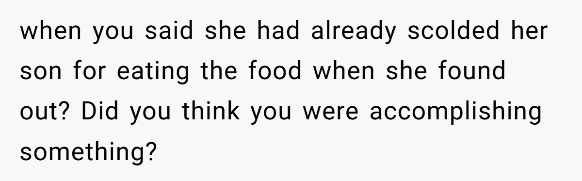 when you said she had already scolded her son for eating the food when she found out? Did you think you were accomplishing something?