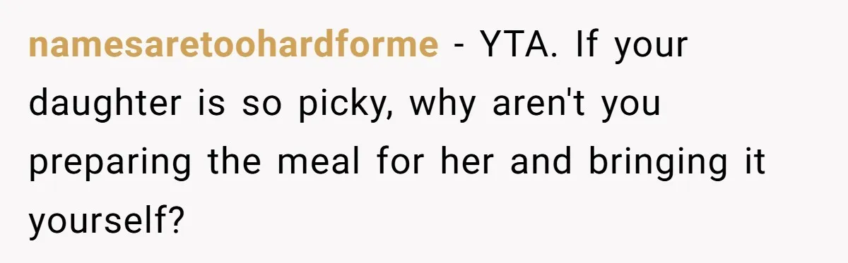 namesaretoohardforme − YTA. If your daughter is so picky, why aren't you preparing the meal for her and bringing it yourself?