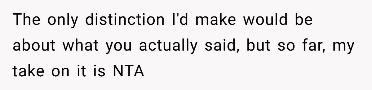 The only distinction I'd make would be about what you actually said, but so far, my take on it is NTA