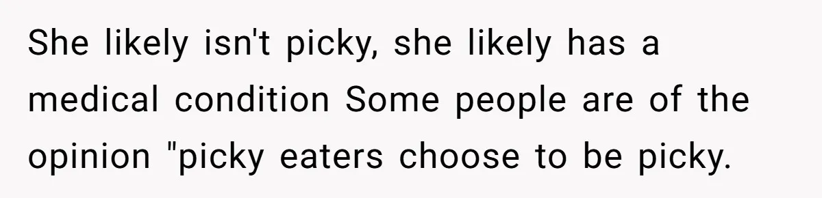 She likely isn't picky, she likely has a medical condition Some people are of the opinion "picky eaters choose to be picky.