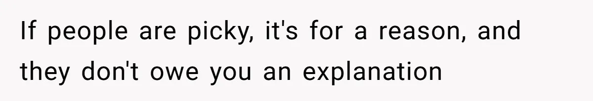 If people are picky, it's for a reason, and they don't owe you an explanation