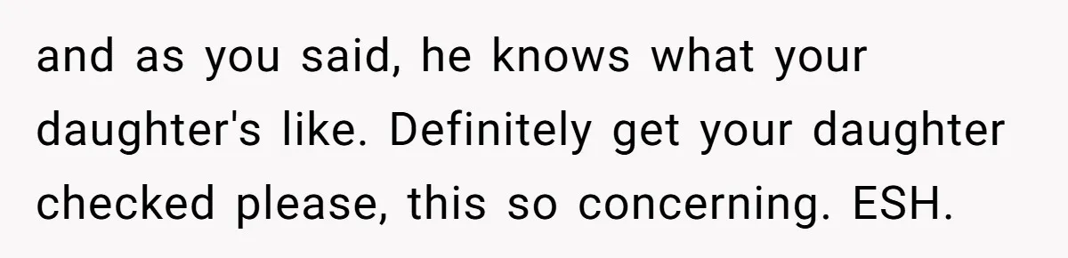 and as you said, he knows what your daughter's like. Definitely get your daughter checked please, this so concerning. ESH.