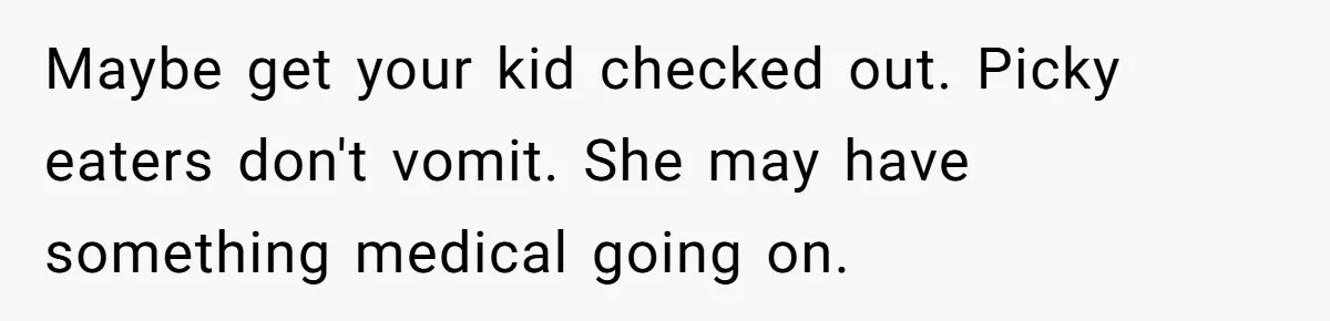 Maybe get your kid checked out. Picky eaters don't vomit. She may have something medical going on.