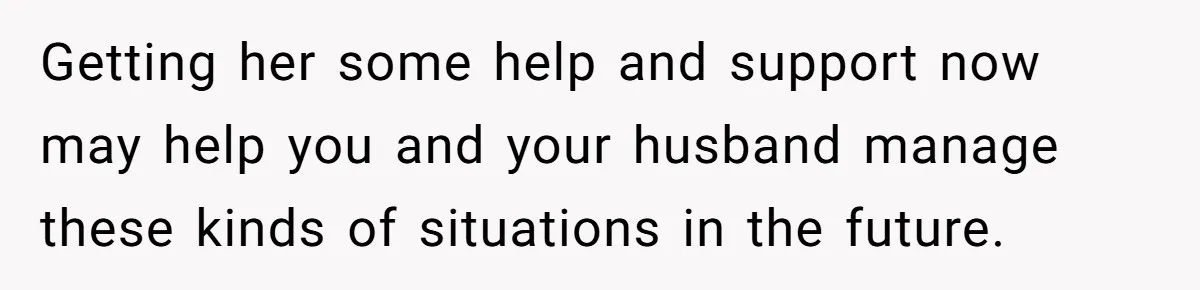 Getting her some help and support now may help you and your husband manage these kinds of situations in the future.