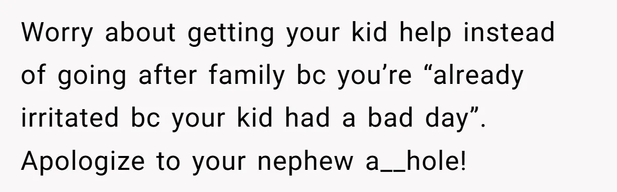 Worry about getting your kid help instead of going after family bc you’re “already irritated bc your kid had a bad day”. Apologize to your nephew a__hole!