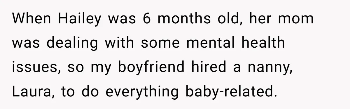 When Hailey was 6 months old, her mom was dealing with some mental health issues, so my boyfriend hired a nanny, Laura, to do everything baby-related.