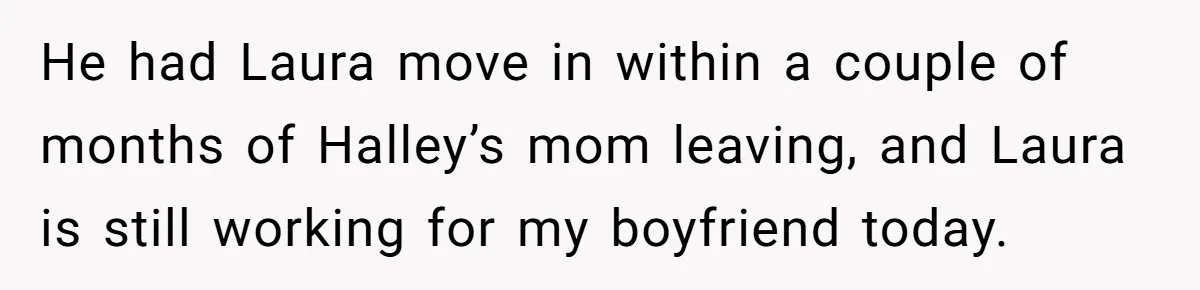 He had Laura move in within a couple of months of Halley’s mom leaving, and Laura is still working for my boyfriend today.