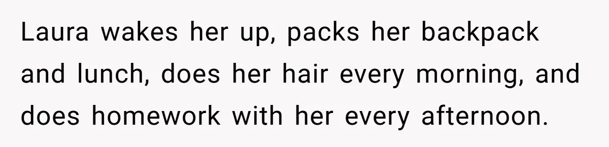 Laura wakes her up, packs her backpack and lunch, does her hair every morning, and does homework with her every afternoon.