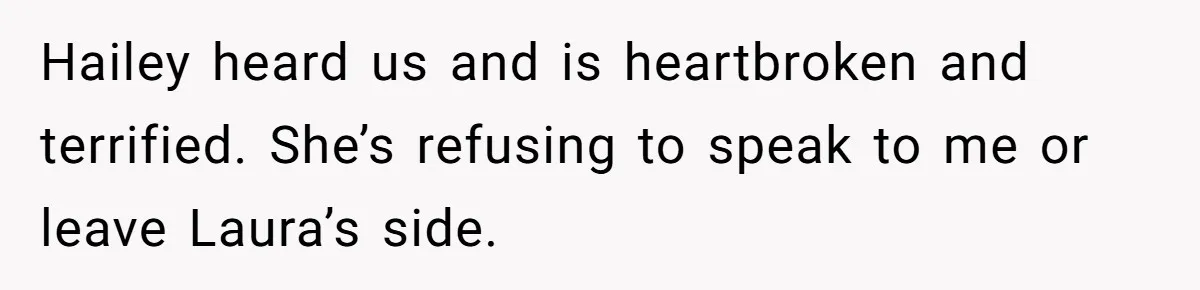 Hailey heard us and is heartbroken and terrified. She’s refusing to speak to me or leave Laura’s side.