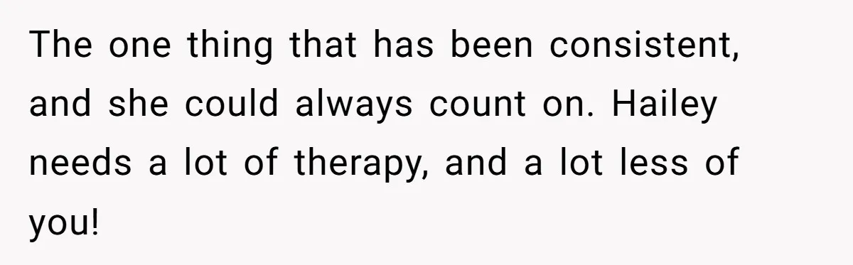 The one thing that has been consistent, and she could always count on. Hailey needs a lot of therapy, and a lot less of you!