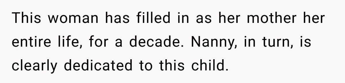 This woman has filled in as her mother her entire life, for a decade. Nanny, in turn, is clearly dedicated to this child.