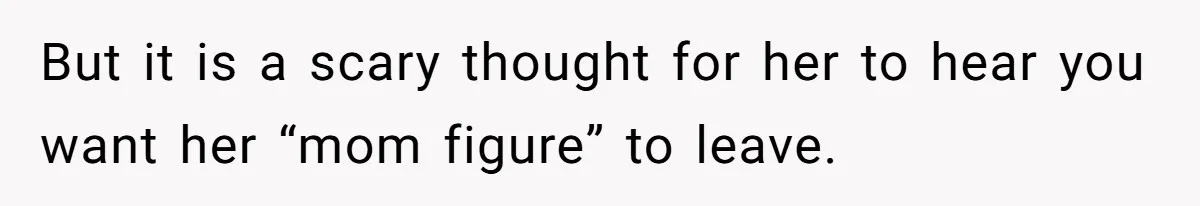 But it is a scary thought for her to hear you want her “mom figure” to leave.