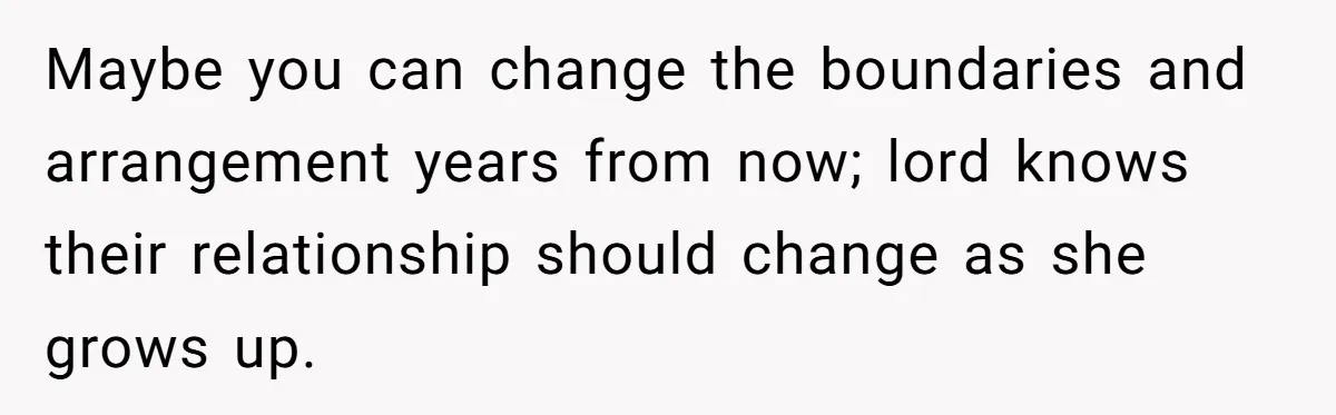 Maybe you can change the boundaries and arrangement years from now; lord knows their relationship should change as she grows up.