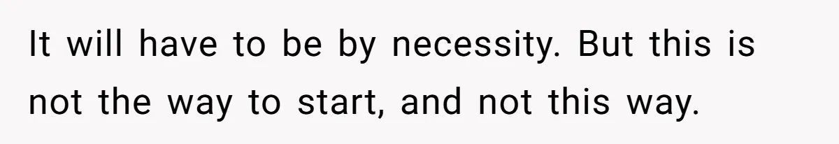 It will have to be by necessity. But this is not the way to start, and not this way.