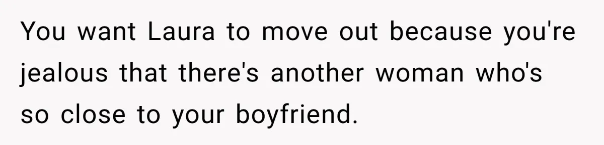 You want Laura to move out because you're jealous that there's another woman who's so close to your boyfriend.