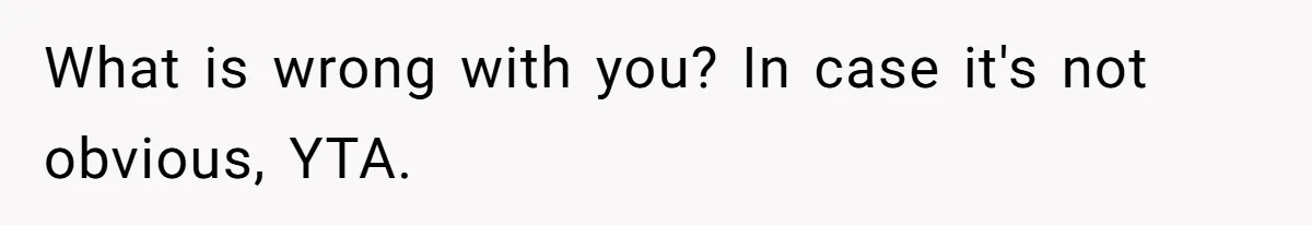 What is wrong with you? In case it's not obvious, YTA.