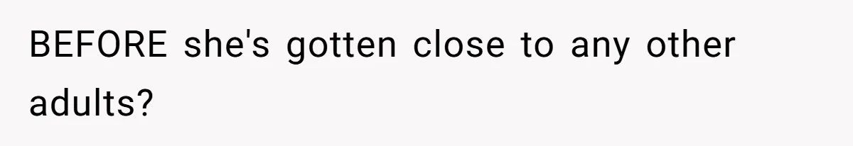 BEFORE she's gotten close to any other adults?