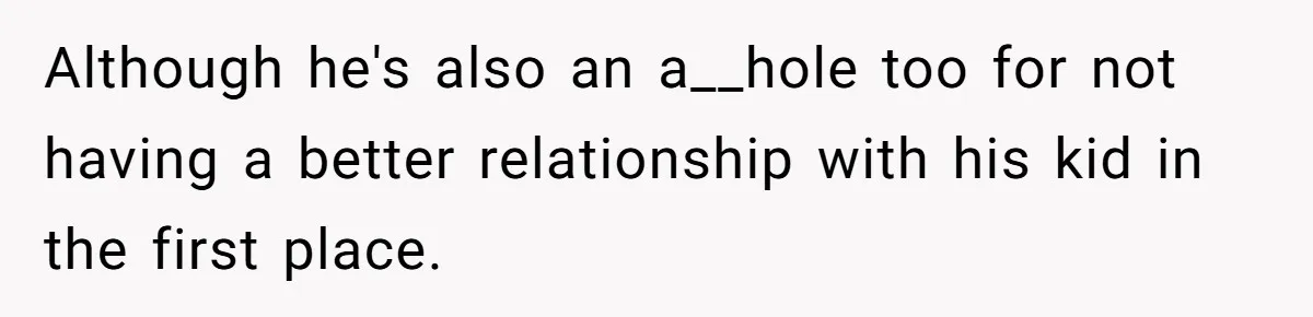 Although he's also an a__hole too for not having a better relationship with his kid in the first place.