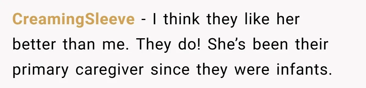 CreamingSleeve − I think they like her better than me. They do! She’s been their primary caregiver since they were infants.