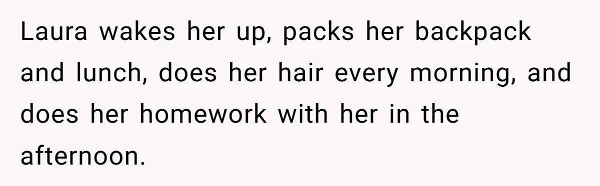 Laura wakes her up, packs her backpack and lunch, does her hair every morning, and does her homework with her in the afternoon.
