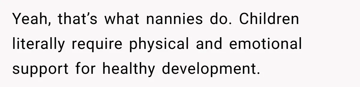 Yeah, that’s what nannies do. Children literally require physical and emotional support for healthy development.