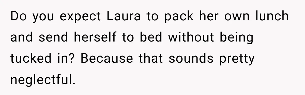 Do you expect Laura to pack her own lunch and send herself to bed without being tucked in? Because that sounds pretty neglectful.