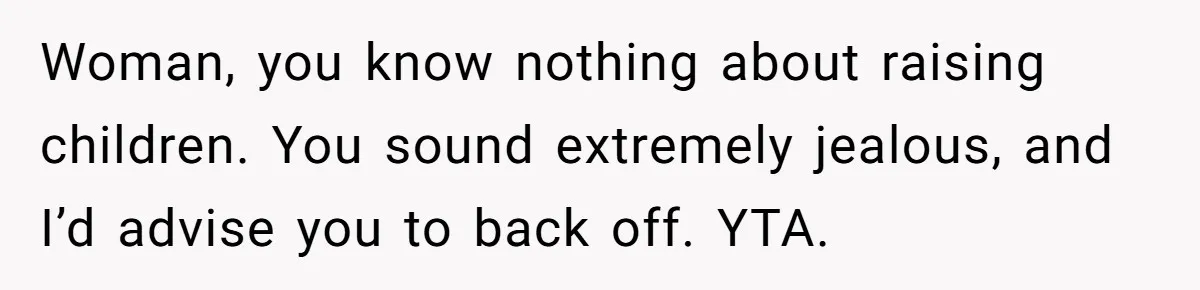 Woman, you know nothing about raising children. You sound extremely jealous, and I’d advise you to back off. YTA.