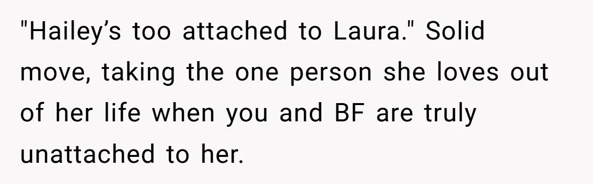 "Hailey’s too attached to Laura." Solid move, taking the one person she loves out of her life when you and BF are truly unattached to her.