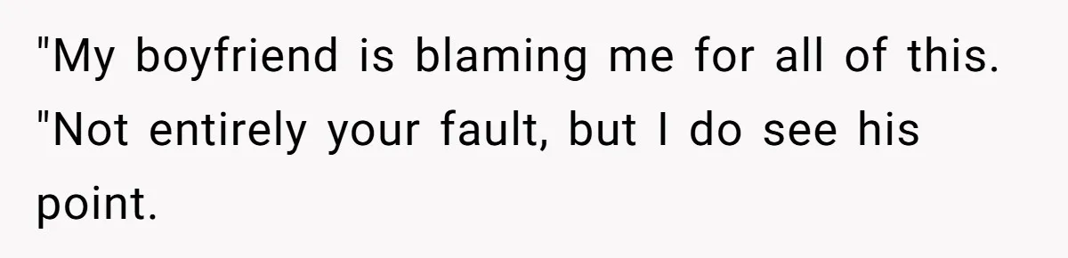 "My boyfriend is blaming me for all of this. "Not entirely your fault, but I do see his point.