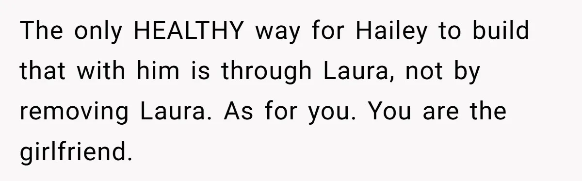 The only HEALTHY way for Hailey to build that with him is through Laura, not by removing Laura. As for you. You are the girlfriend.