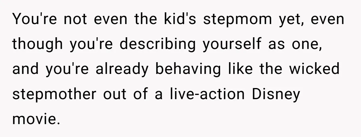 You're not even the kid's stepmom yet, even though you're describing yourself as one, and you're already behaving like the wicked stepmother out of a live-action Disney movie.