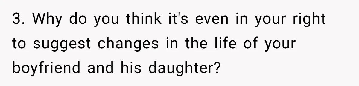 3. Why do you think it's even in your right to suggest changes in the life of your boyfriend and his daughter?
