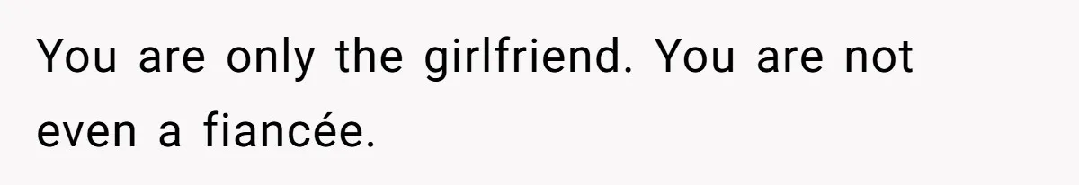 You are only the girlfriend. You are not even a fiancée.