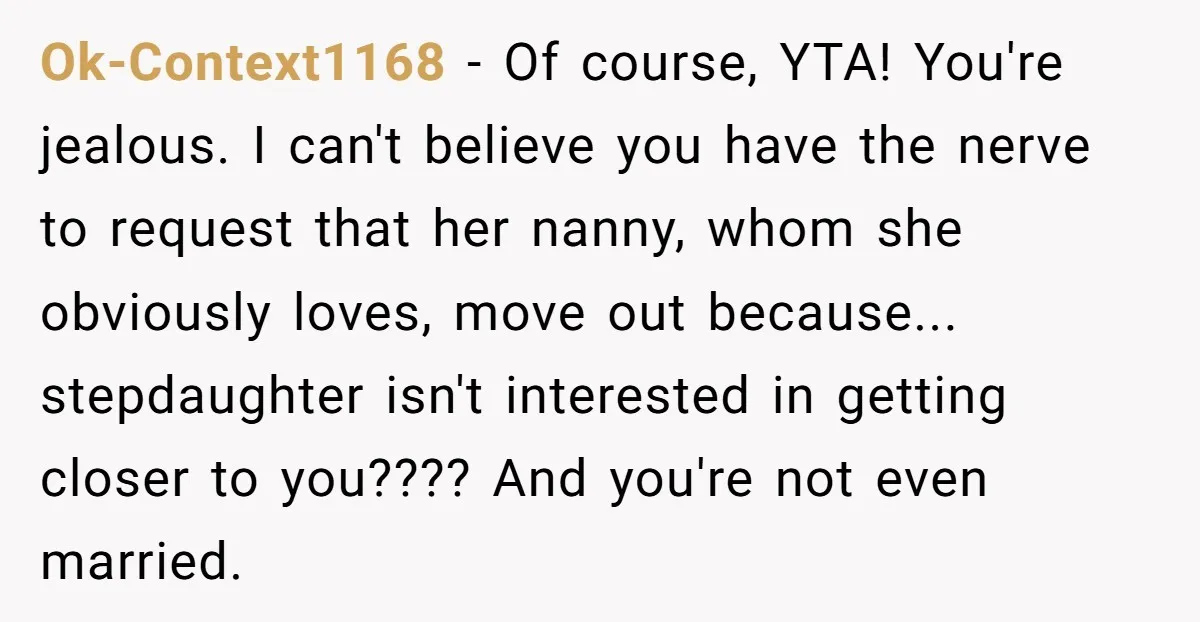 Ok-Context1168 − Of course, YTA! You're jealous. I can't believe you have the nerve to request that her nanny, whom she obviously loves, move out because... stepdaughter isn't interested in...