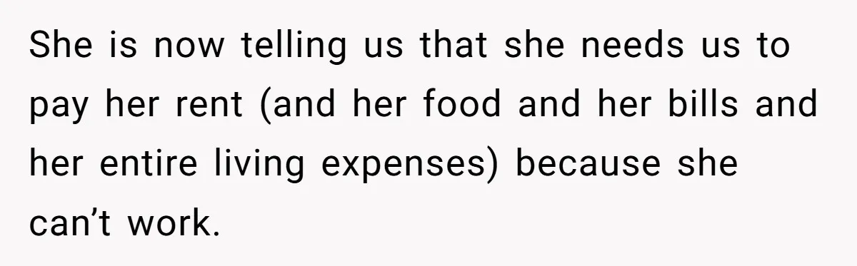 She is now telling us that she needs us to pay her rent (and her food and her bills and her entire living expenses) because she can’t work.